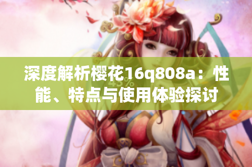 深度解析樱花16q808a：性能、特点与使用体验探讨