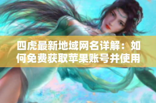 四虎最新地域网名详解：如何免费获取苹果账号并使用