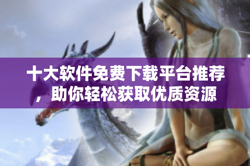 十大软件免费下载平台推荐，助你轻松获取优质资源