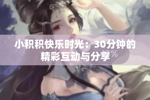 小积积快乐时光：30分钟的精彩互动与分享