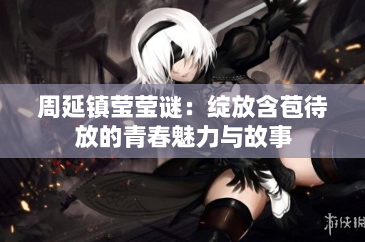 周延镇莹莹谜：绽放含苞待放的青春魅力与故事