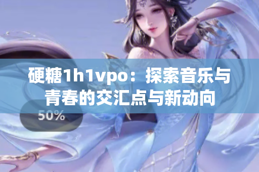 硬糖1h1vpo：探索音乐与青春的交汇点与新动向
