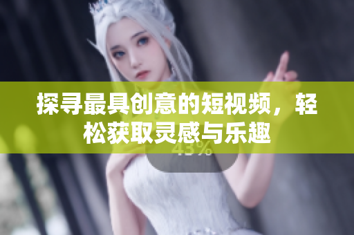 探寻最具创意的短视频，轻松获取灵感与乐趣