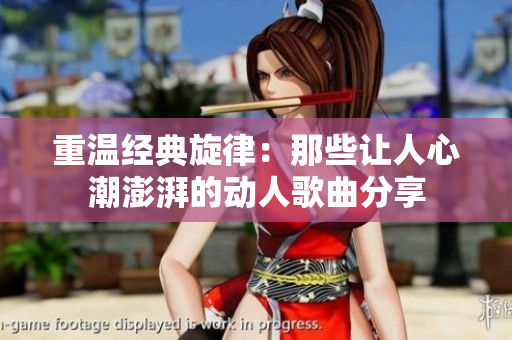 重温经典旋律：那些让人心潮澎湃的动人歌曲分享