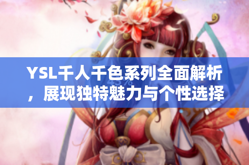 YSL千人千色系列全面解析，展现独特魅力与个性选择