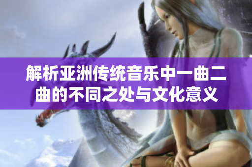 解析亚洲传统音乐中一曲二曲的不同之处与文化意义
