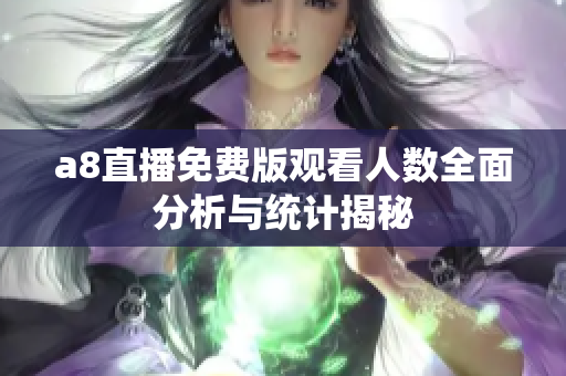 a8直播免费版观看人数全面分析与统计揭秘