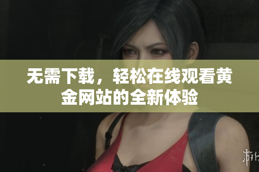 无需下载，轻松在线观看黄金网站的全新体验