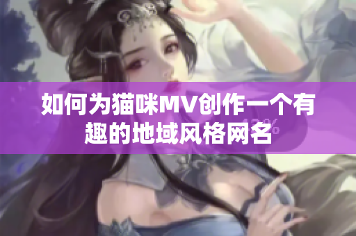 如何为猫咪MV创作一个有趣的地域风格网名