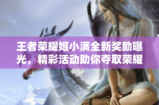 王者荣耀姬小满全新奖励曝光，精彩活动助你夺取荣耀！
