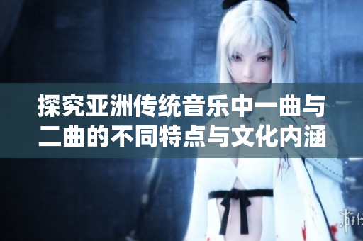 探究亚洲传统音乐中一曲与二曲的不同特点与文化内涵