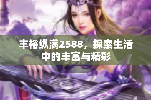 丰裕纵满2588，探索生活中的丰富与精彩