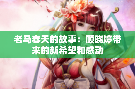 老马春天的故事：顾晓婷带来的新希望和感动