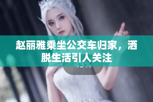 赵丽雅乘坐公交车归家，洒脱生活引人关注