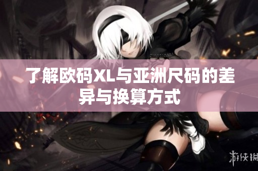 了解欧码XL与亚洲尺码的差异与换算方式