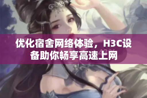 优化宿舍网络体验，H3C设备助你畅享高速上网