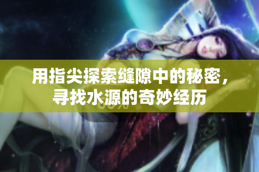 用指尖探索缝隙中的秘密，寻找水源的奇妙经历