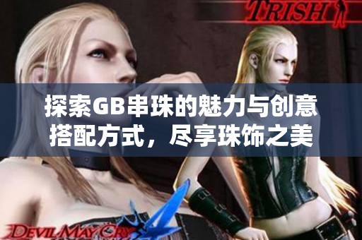 探索GB串珠的魅力与创意搭配方式，尽享珠饰之美