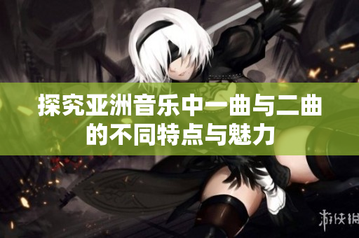 探究亚洲音乐中一曲与二曲的不同特点与魅力