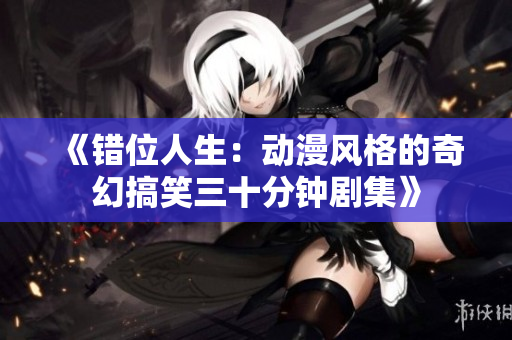 《错位人生：动漫风格的奇幻搞笑三十分钟剧集》