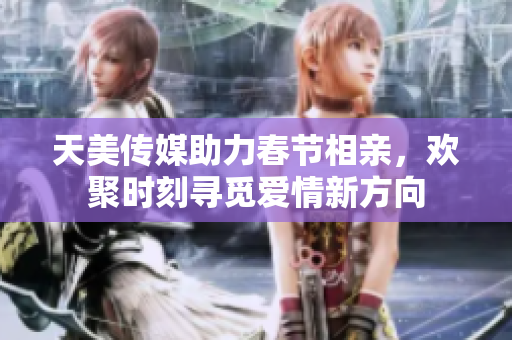 天美传媒助力春节相亲，欢聚时刻寻觅爱情新方向