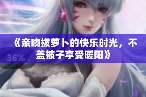 《亲吻拔萝卜的快乐时光，不盖被子享受暖阳》