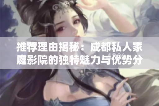 推荐理由揭秘：成都私人家庭影院的独特魅力与优势分析