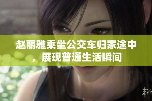 赵丽雅乘坐公交车归家途中，展现普通生活瞬间