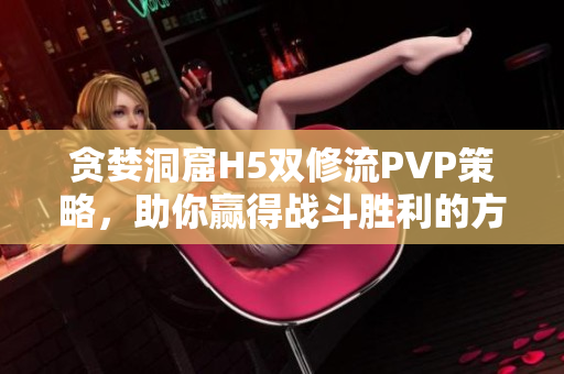 贪婪洞窟H5双修流PVP策略，助你赢得战斗胜利的方法解析