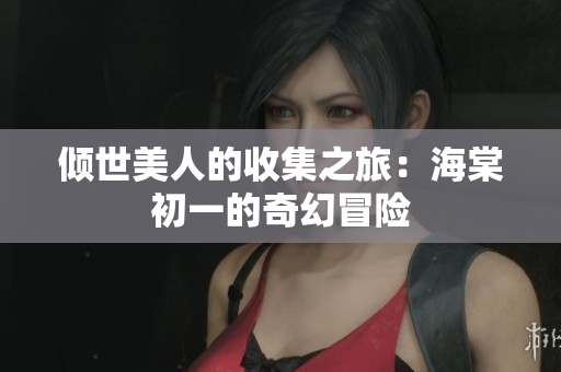 倾世美人的收集之旅：海棠初一的奇幻冒险