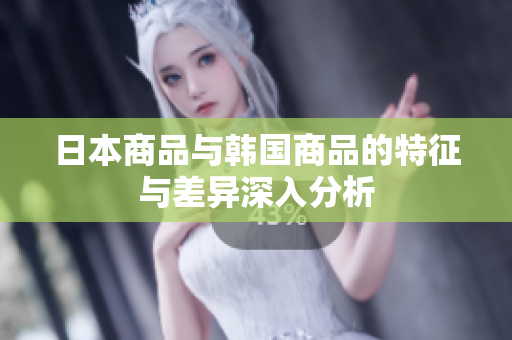 日本商品与韩国商品的特征与差异深入分析