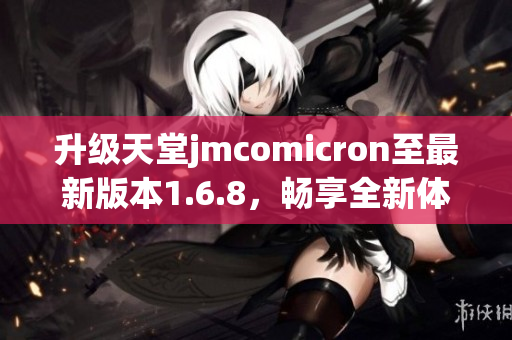 升级天堂jmcomicron至最新版本1.6.8，畅享全新体验