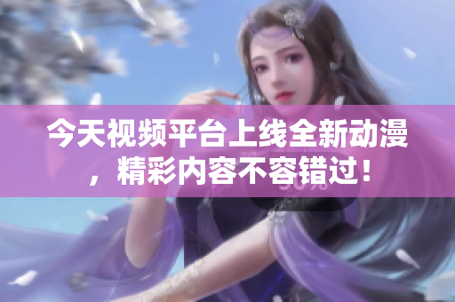 今天视频平台上线全新动漫，精彩内容不容错过！