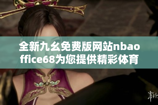 全新九幺免费版网站nbaoffice68为您提供精彩体育内容