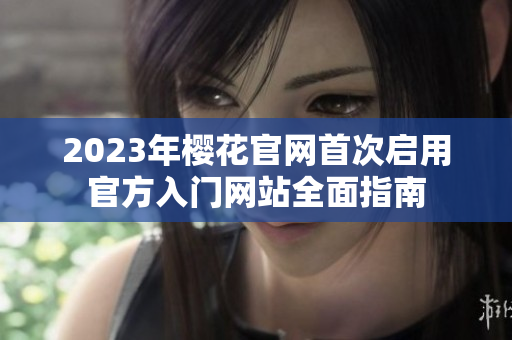 2023年樱花官网首次启用官方入门网站全面指南