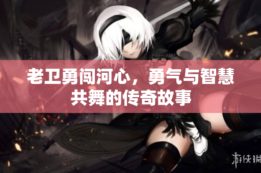老卫勇闯河心，勇气与智慧共舞的传奇故事