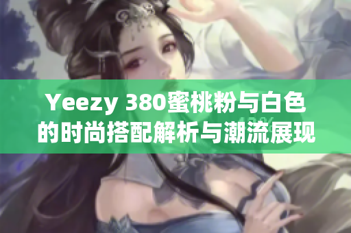Yeezy 380蜜桃粉与白色的时尚搭配解析与潮流展现