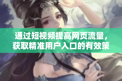 通过短视频提高网页流量，获取精准用户入口的有效策略