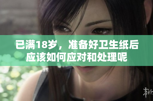 已满18岁，准备好卫生纸后应该如何应对和处理呢