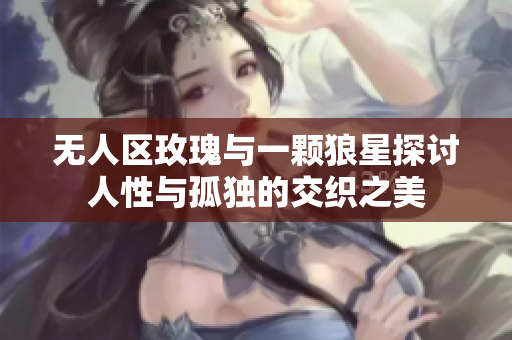 无人区玫瑰与一颗狼星探讨人性与孤独的交织之美