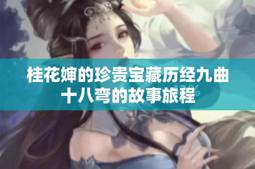 桂花婶的珍贵宝藏历经九曲十八弯的故事旅程