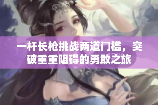一杆长枪挑战两道门槛，突破重重阻碍的勇敢之旅