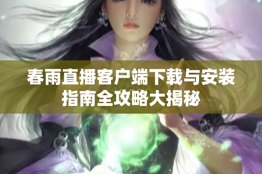 春雨直播客户端下载与安装指南全攻略大揭秘