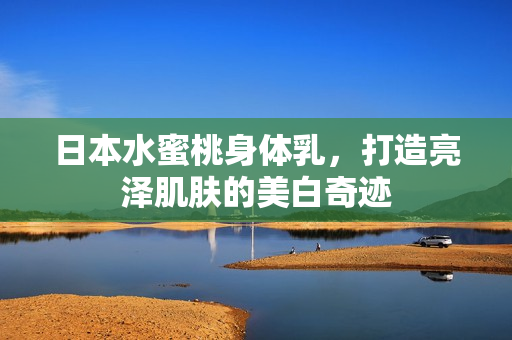 日本水蜜桃身体乳，打造亮泽肌肤的美白奇迹