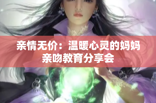 亲情无价：温暖心灵的妈妈亲吻教育分享会