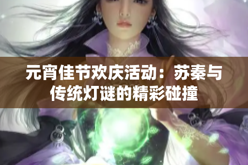 元宵佳节欢庆活动：苏秦与传统灯谜的精彩碰撞
