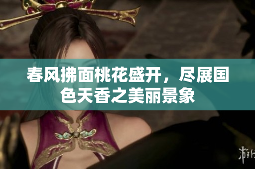 春风拂面桃花盛开，尽展国色天香之美丽景象
