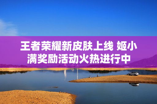 王者荣耀新皮肤上线 姬小满奖励活动火热进行中