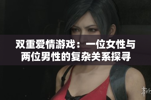 双重爱情游戏：一位女性与两位男性的复杂关系探寻