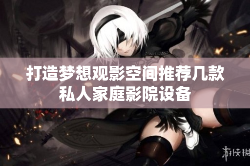打造梦想观影空间推荐几款私人家庭影院设备